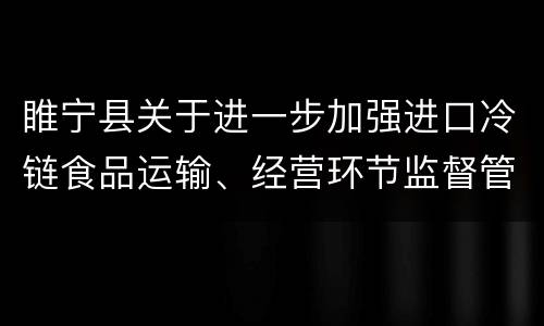 睢宁县关于进一步加强进口冷链食品运输、经营环节监督管理工作的通告
