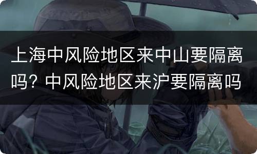 上海中风险地区来中山要隔离吗? 中风险地区来沪要隔离吗
