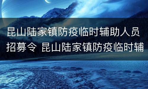 昆山陆家镇防疫临时辅助人员招募令 昆山陆家镇防疫临时辅助人员招募令公告