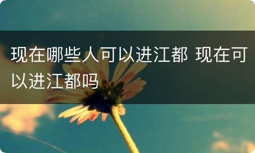 现在哪些人可以进江都 现在可以进江都吗