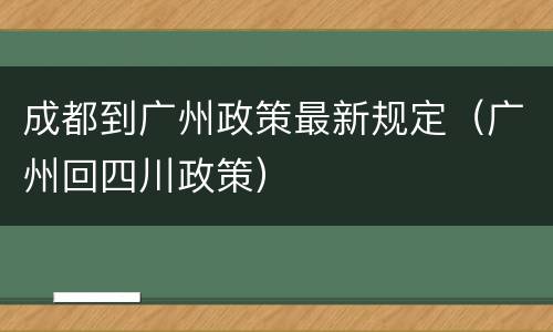 成都到广州政策最新规定（广州回四川政策）
