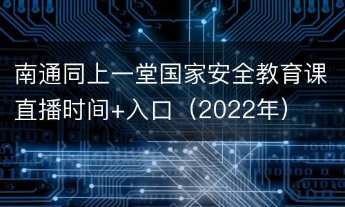 南通同上一堂国家安全教育课直播时间+入口（2022年）