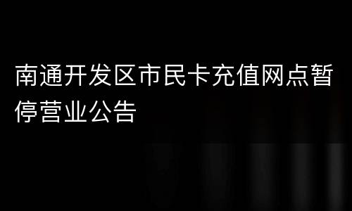 南通开发区市民卡充值网点暂停营业公告
