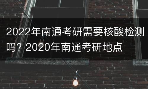 2022年南通考研需要核酸检测吗? 2020年南通考研地点