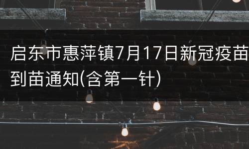 启东市惠萍镇7月17日新冠疫苗到苗通知(含第一针)