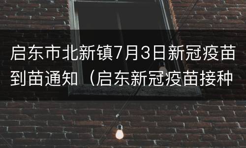 启东市北新镇7月3日新冠疫苗到苗通知（启东新冠疫苗接种点）