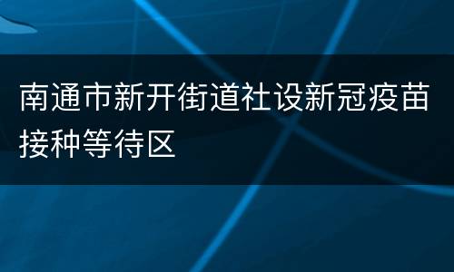 南通市新开街道社设新冠疫苗接种等待区