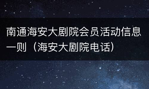 南通海安大剧院会员活动信息一则（海安大剧院电话）