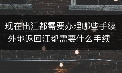 现在出江都需要办理哪些手续 外地返回江都需要什么手续