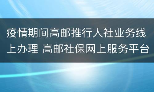 疫情期间高邮推行人社业务线上办理 高邮社保网上服务平台