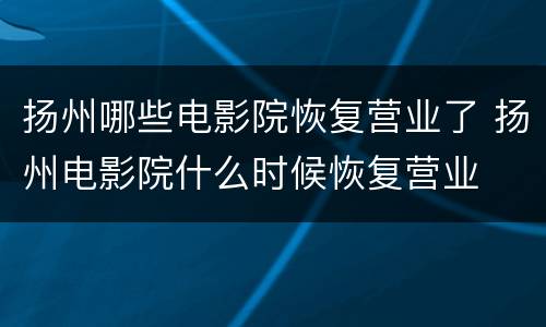扬州哪些电影院恢复营业了 扬州电影院什么时候恢复营业