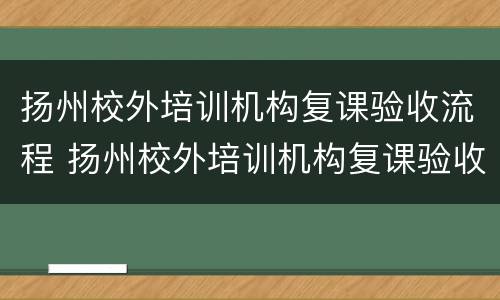 扬州校外培训机构复课验收流程 扬州校外培训机构复课验收流程表