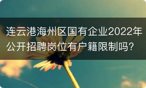 连云港海州区国有企业2022年公开招聘岗位有户籍限制吗?