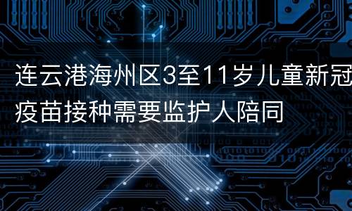 连云港海州区3至11岁儿童新冠疫苗接种需要监护人陪同