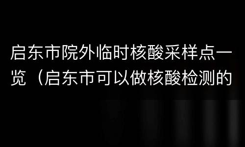 启东市院外临时核酸采样点一览（启东市可以做核酸检测的医院的电话）