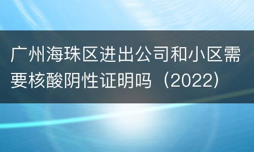 广州海珠区进出公司和小区需要核酸阴性证明吗（2022）