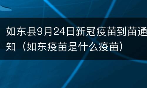 如东县9月24日新冠疫苗到苗通知（如东疫苗是什么疫苗）