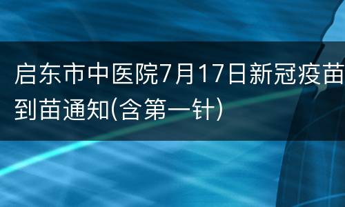 启东市中医院7月17日新冠疫苗到苗通知(含第一针)