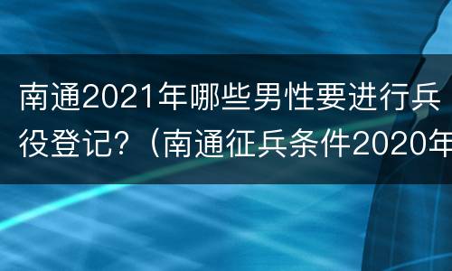 南通2021年哪些男性要进行兵役登记?（南通征兵条件2020年标准）