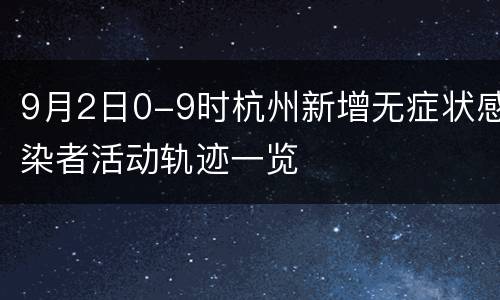 9月2日0-9时杭州新增无症状感染者活动轨迹一览