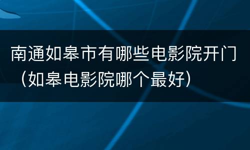 南通如皋市有哪些电影院开门（如皋电影院哪个最好）