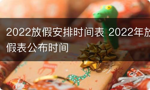 2022放假安排时间表 2022年放假表公布时间
