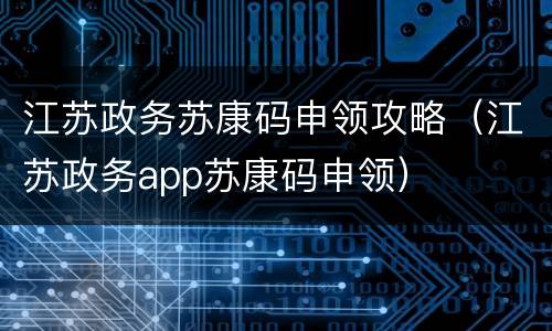 江苏政务苏康码申领攻略（江苏政务app苏康码申领）