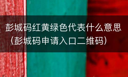 彭城码红黄绿色代表什么意思（彭城码申请入口二维码）