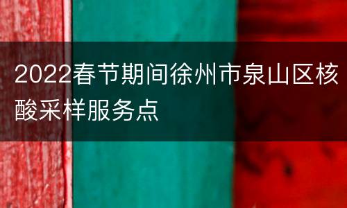 2022春节期间徐州市泉山区核酸采样服务点