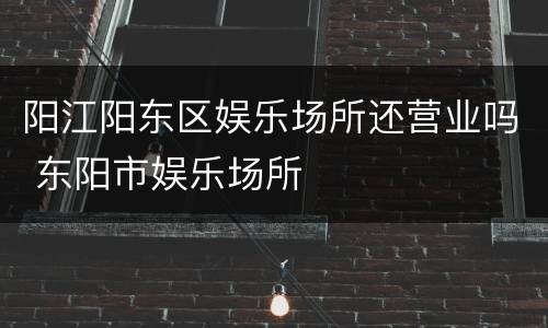 阳江阳东区娱乐场所还营业吗 东阳市娱乐场所