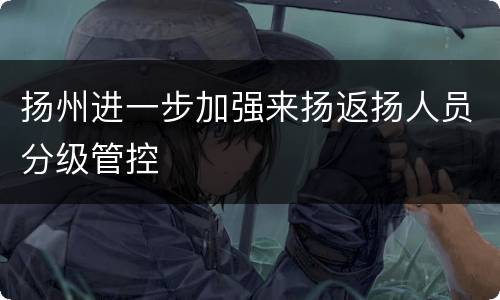 扬州进一步加强来扬返扬人员分级管控