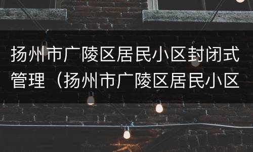 扬州市广陵区居民小区封闭式管理（扬州市广陵区居民小区封闭式管理公告）