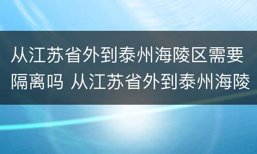 从江苏省外到泰州海陵区需要隔离吗 从江苏省外到泰州海陵区需要隔离吗今天