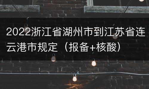 2022浙江省湖州市到江苏省连云港市规定（报备+核酸）