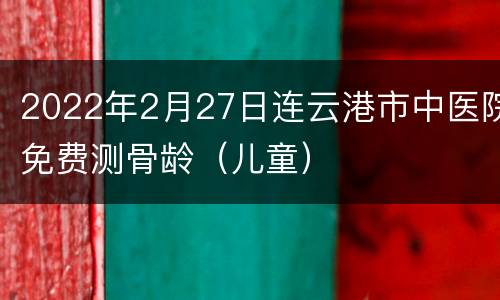2022年2月27日连云港市中医院免费测骨龄（儿童）