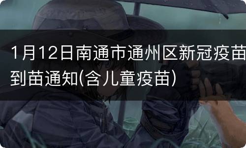 1月12日南通市通州区新冠疫苗到苗通知(含儿童疫苗)