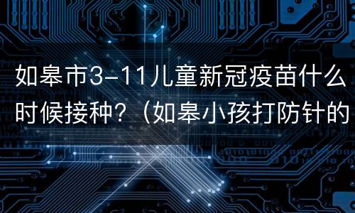 如皋市3-11儿童新冠疫苗什么时候接种?（如皋小孩打防针的地方）