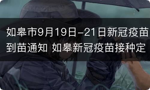 如皋市9月19日-21日新冠疫苗到苗通知 如皋新冠疫苗接种定点医院