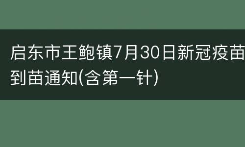 启东市王鲍镇7月30日新冠疫苗到苗通知(含第一针)