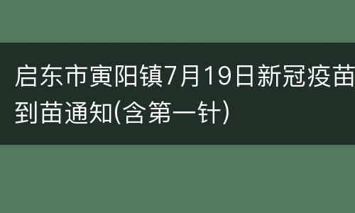 启东市寅阳镇7月19日新冠疫苗到苗通知(含第一针)