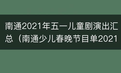 南通2021年五一儿童剧演出汇总（南通少儿春晚节目单2021）