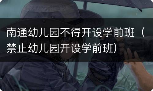 南通幼儿园不得开设学前班（禁止幼儿园开设学前班）
