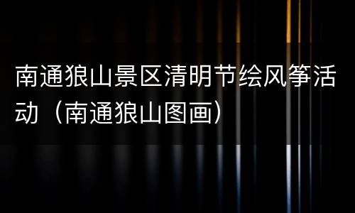 南通狼山景区清明节绘风筝活动（南通狼山图画）
