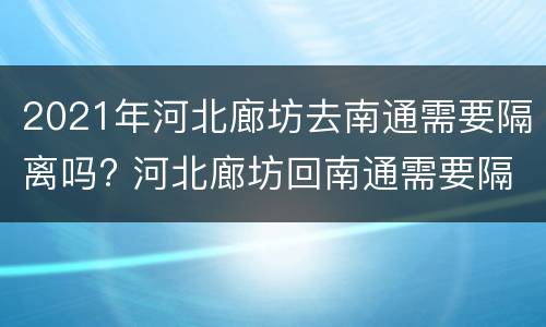 2021年河北廊坊去南通需要隔离吗? 河北廊坊回南通需要隔离吗