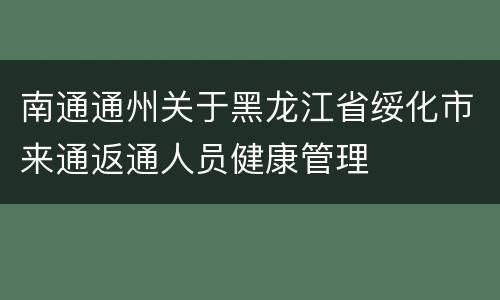 南通通州关于黑龙江省绥化市来通返通人员健康管理