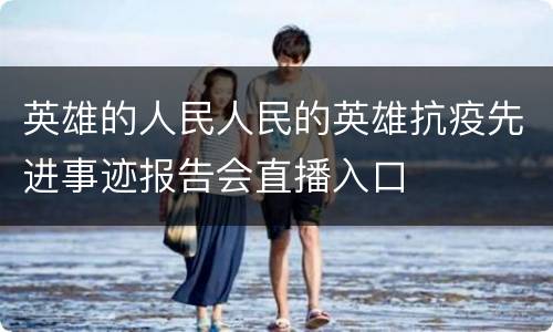 英雄的人民人民的英雄抗疫先进事迹报告会直播入口