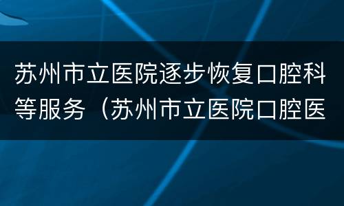 苏州市立医院逐步恢复口腔科等服务（苏州市立医院口腔医院）