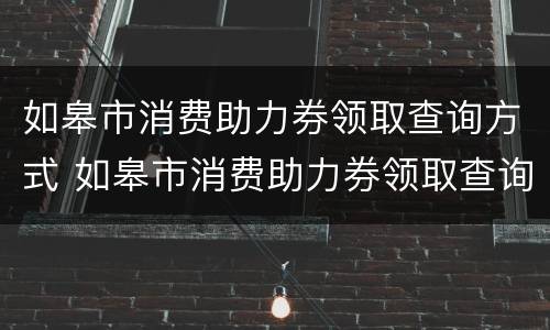 如皋市消费助力券领取查询方式 如皋市消费助力券领取查询方式有哪些