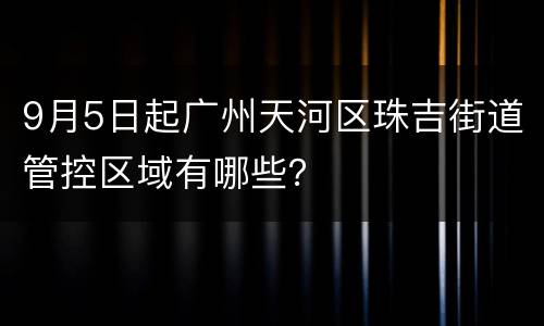9月5日起广州天河区珠吉街道管控区域有哪些？