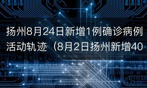 扬州8月24日新增1例确诊病例活动轨迹（8月2日扬州新增40例轨迹）